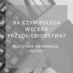 Na czym polega wycena przedsiębiorstwa i kiedy warto ją przeprowadzić - poradnik