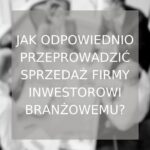 Jak odpowiednio przeprowadzić sprzedaż firmy inwestorowi branżowemu