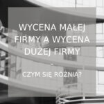 Wycena małej firmy a wycena dużej firmy