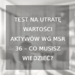 Test na utratę wartości aktywów wg MSR 36 – co musisz wiedzieć?
