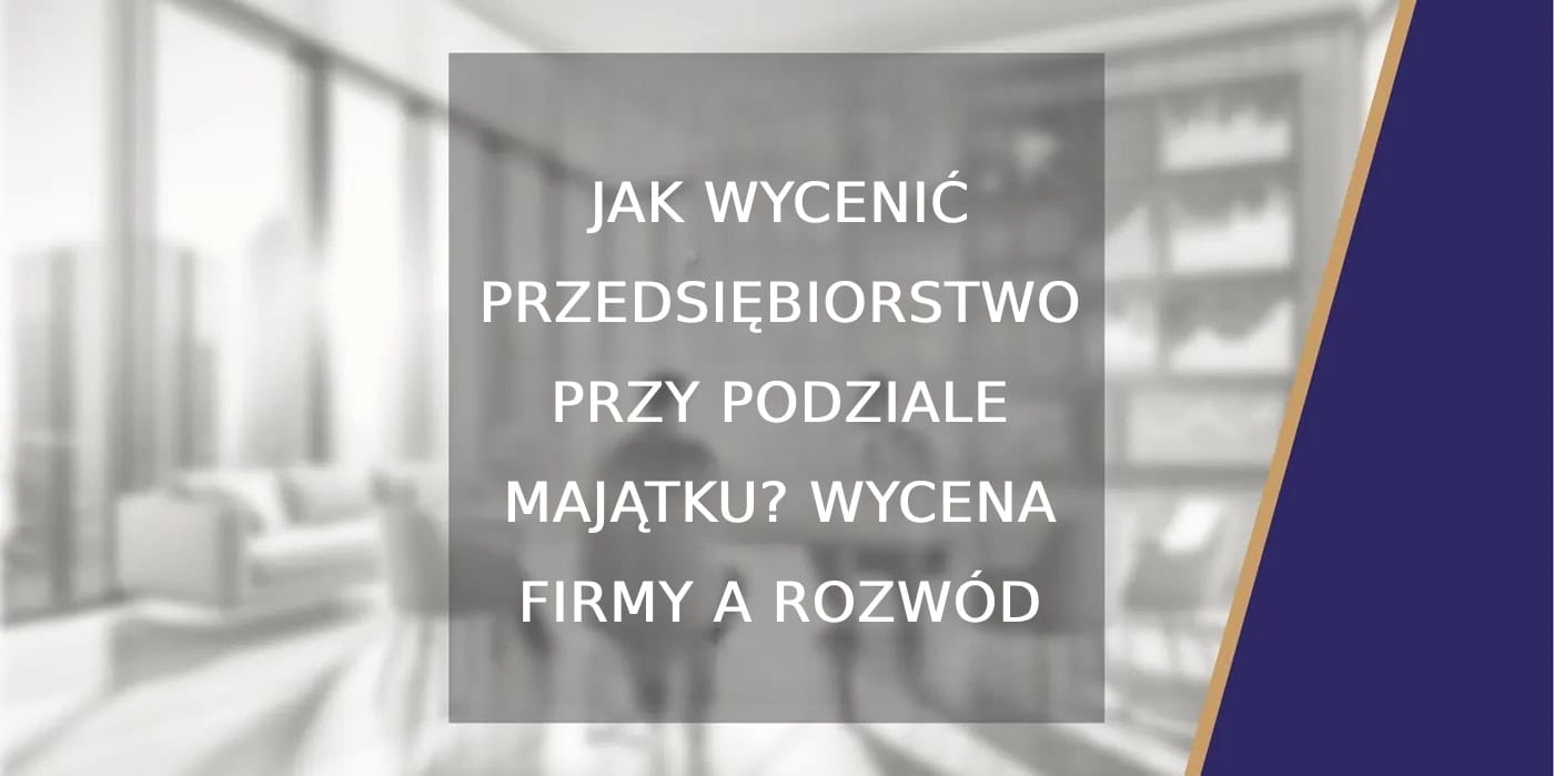 Jak wycenić przedsiębiorstwo przy podziale majątku? Wycena firmy a rozwód