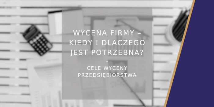 Wycena firmy kiedy i dlaczego jest potrzebna? Najpopularniejsze cele wyceny przedsiębiorstw - poradnik