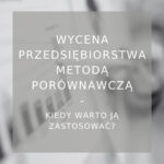 Wycena przedsiębiorstwa metodą porównawczą kiedy warto ją zastosować - poradnik
