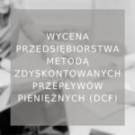 Wycena przedsiębiorstwa metodą zdyskontowanych przepływów pieniężnych (DCF) - poradnik