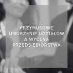 Przymusowe umorzenie udziałów a wycena przedsiębiorstwa - poradnik