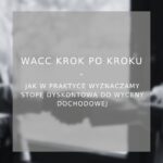 WACC krok po kroku: jak w praktyce wyznaczamy stopę dyskontową do wyceny dochodowej - poradnik
