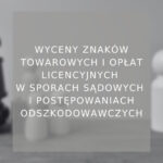 Wyceny znaków towarowych i opłat licencyjnych w sporach sądowych i postępowaniach odszkodowawczych - poradnik