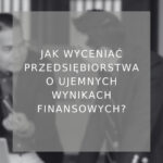 Jak wyceniać przedsiębiorstwa o ujemnych wynikach finansowych - poradnik