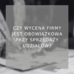 czy-wycena-firmy-jest-obowiazkowa-przy-sprzedazy-udzialow-poradnik
