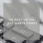 Ile razy EBITDA jest warta firma - poradnik